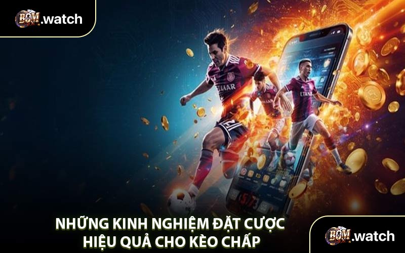Những Kinh Nghiệm Đặt Cược Hiệu Quả Cho Kèo Chấp