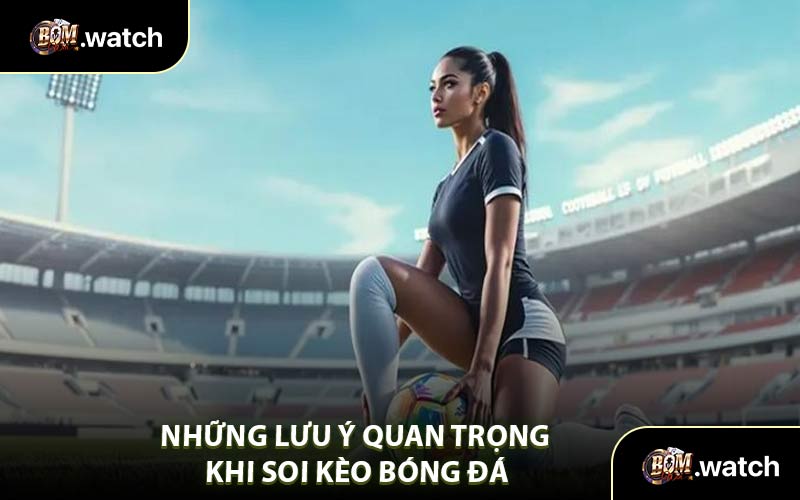 Những Lưu Ý Quan Trọng Khi Soi Kèo Bóng Đá